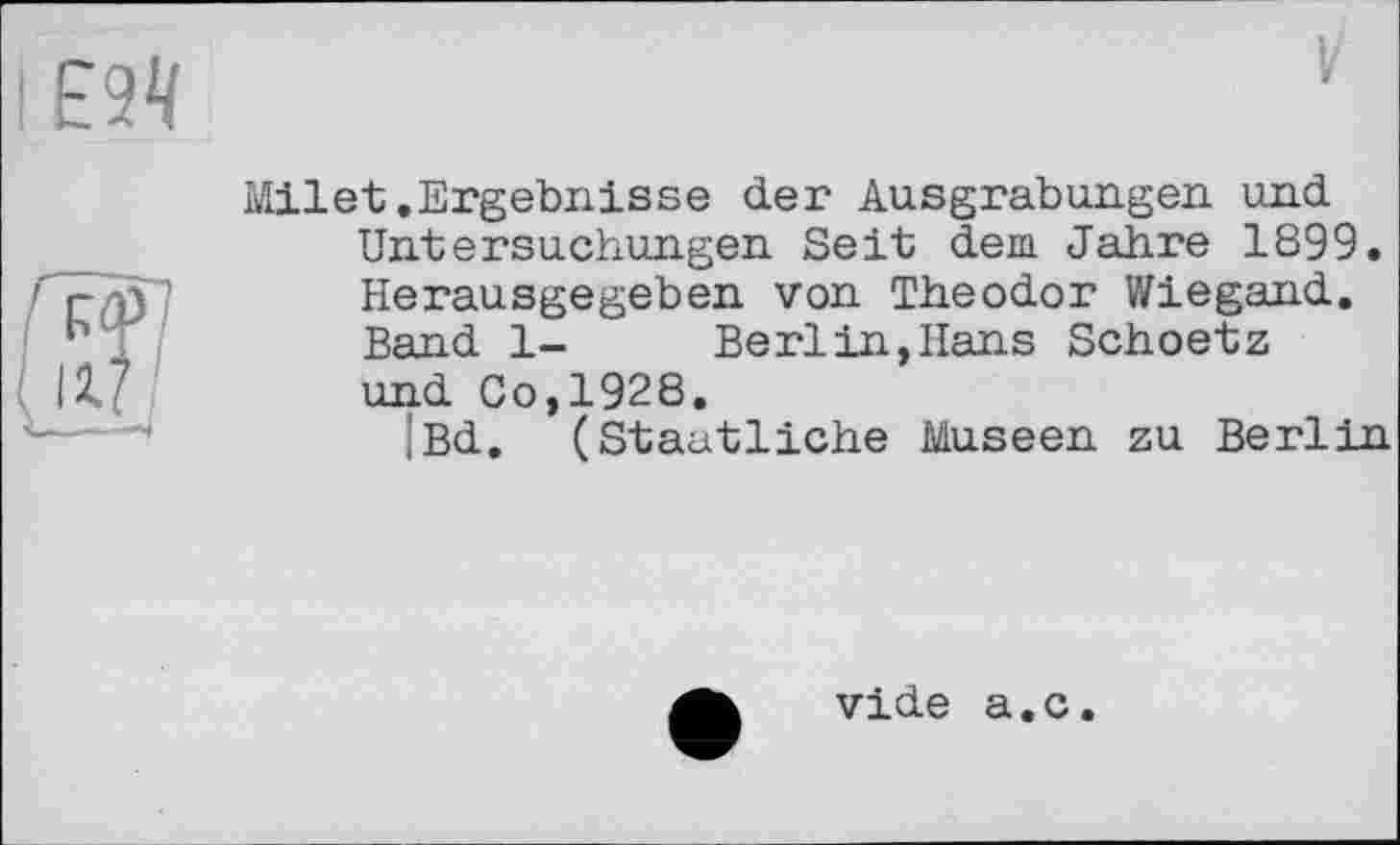 ﻿Milet.Ergebnisse der Ausgrabungen und Untersuchungen Seit dem Jahre 1899. Herausgegeben von Theodor Wiegand. Band 1- Berlin,Hans Schoetz und Co,1928.
;Bd. (Staatliche Museen zu Berlin
vide a.c